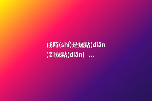戌時(shí)是幾點(diǎn)到幾點(diǎn)，戌時(shí)出生的人命運(yùn)